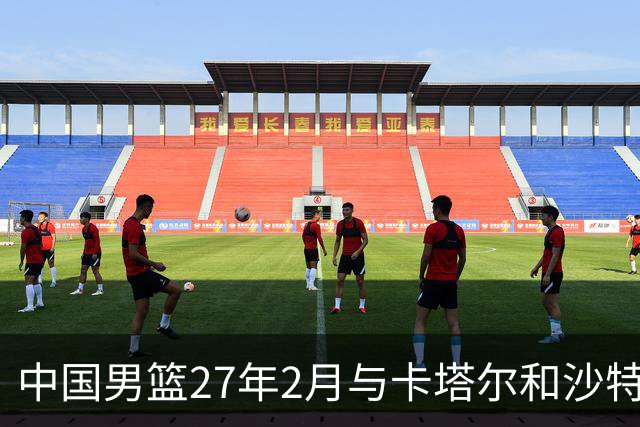 中国男篮27年2月与卡塔尔&沙特进行世预赛 深篮公司征集承办赛区